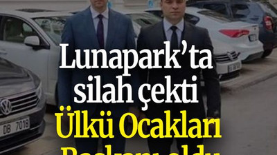 Lunapark’ta silah çekti Ülkü Ocakları Başkanı oldu